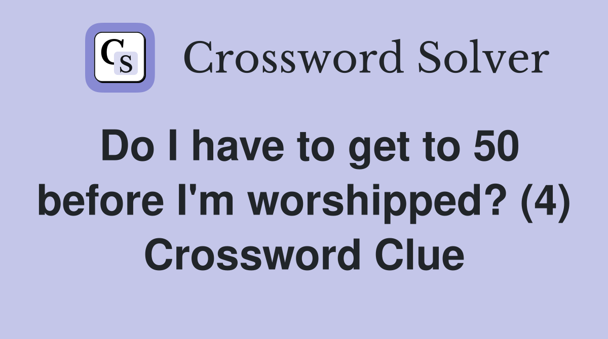 Do I have to get to 50 before I'm worshipped? (4) Crossword Clue