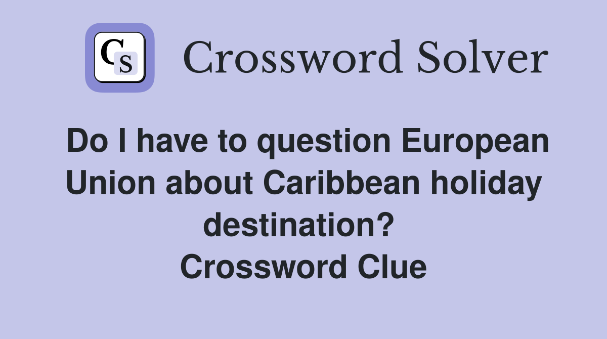 Do I have to question European Union about Caribbean holiday destination?  Crossword Clue