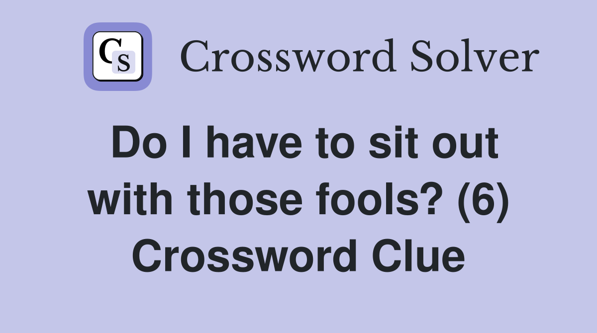 Do I have to sit out with those fools? (6) Crossword Clue