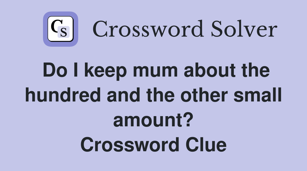 Do I keep mum about the hundred and the other small amount? Crossword Clue
