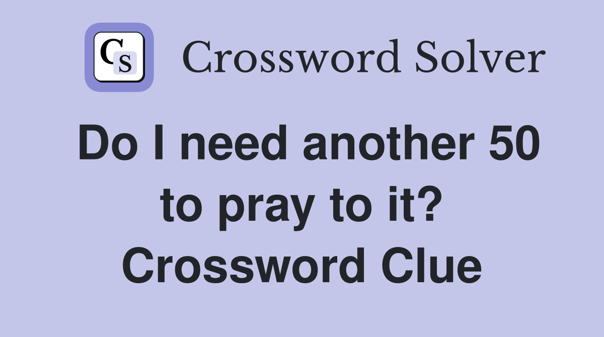 Do I need another 50 to pray to it? Crossword Clue