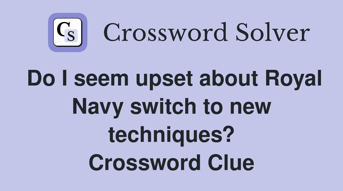 Do I seem upset about Royal Navy switch to new techniques? Crossword Clue