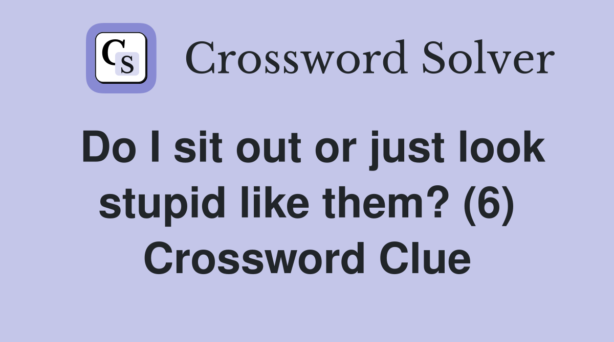 Do I sit out or just look stupid like them? (6) Crossword Clue