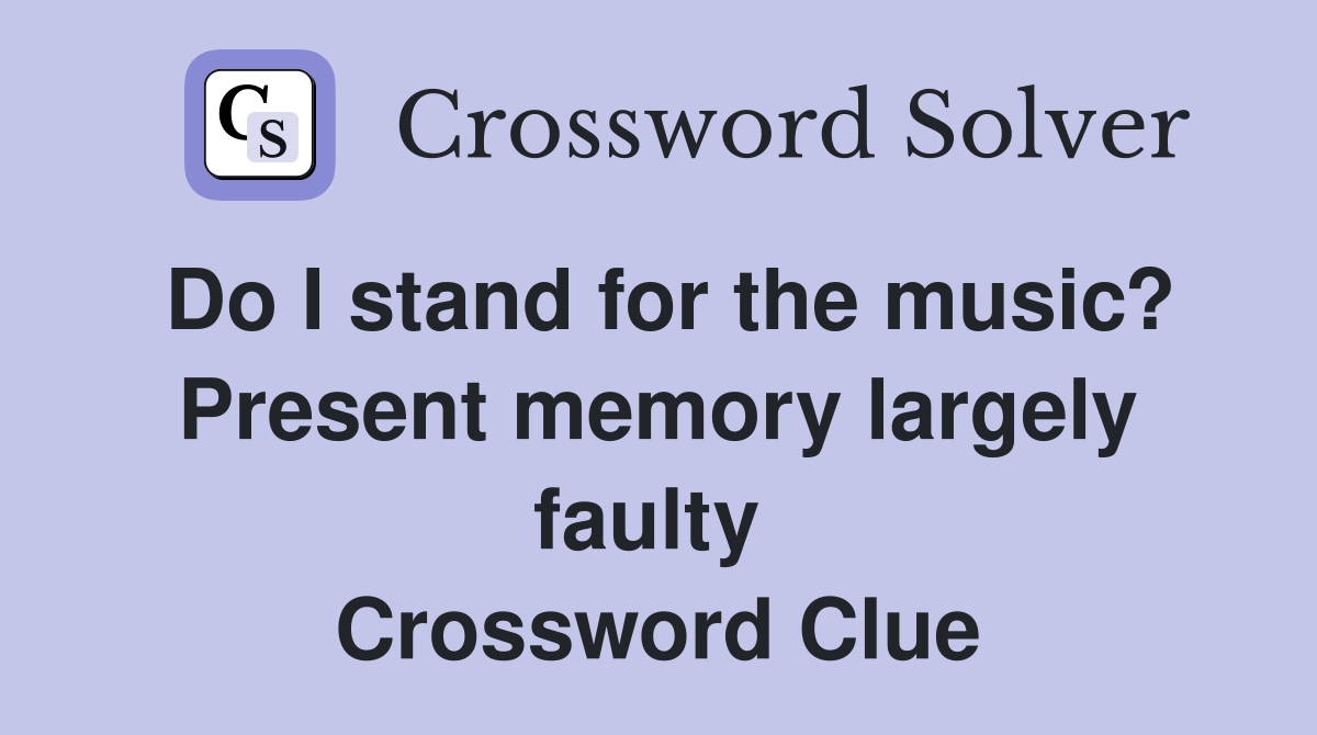 Do I stand for the music? Present memory largely faulty  Crossword Clue