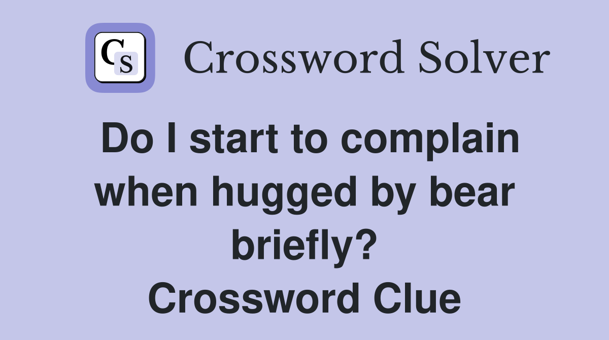 Do I start to complain when hugged by bear briefly? Crossword Clue