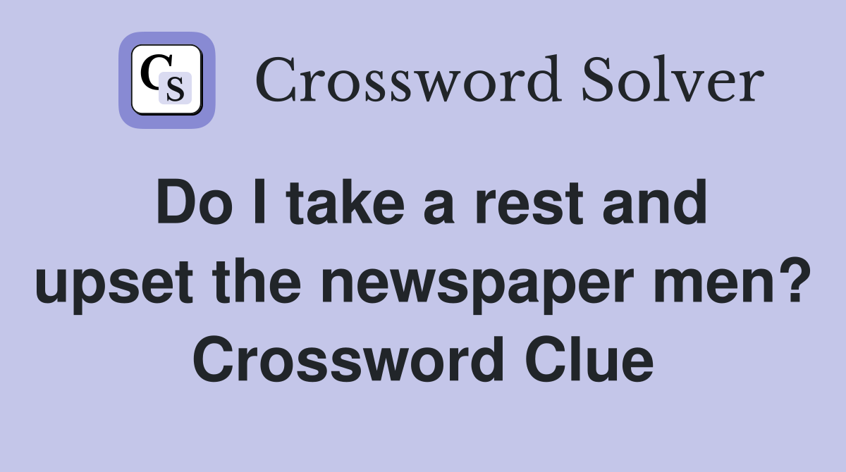 Do I take a rest and upset the newspaper men? Crossword Clue