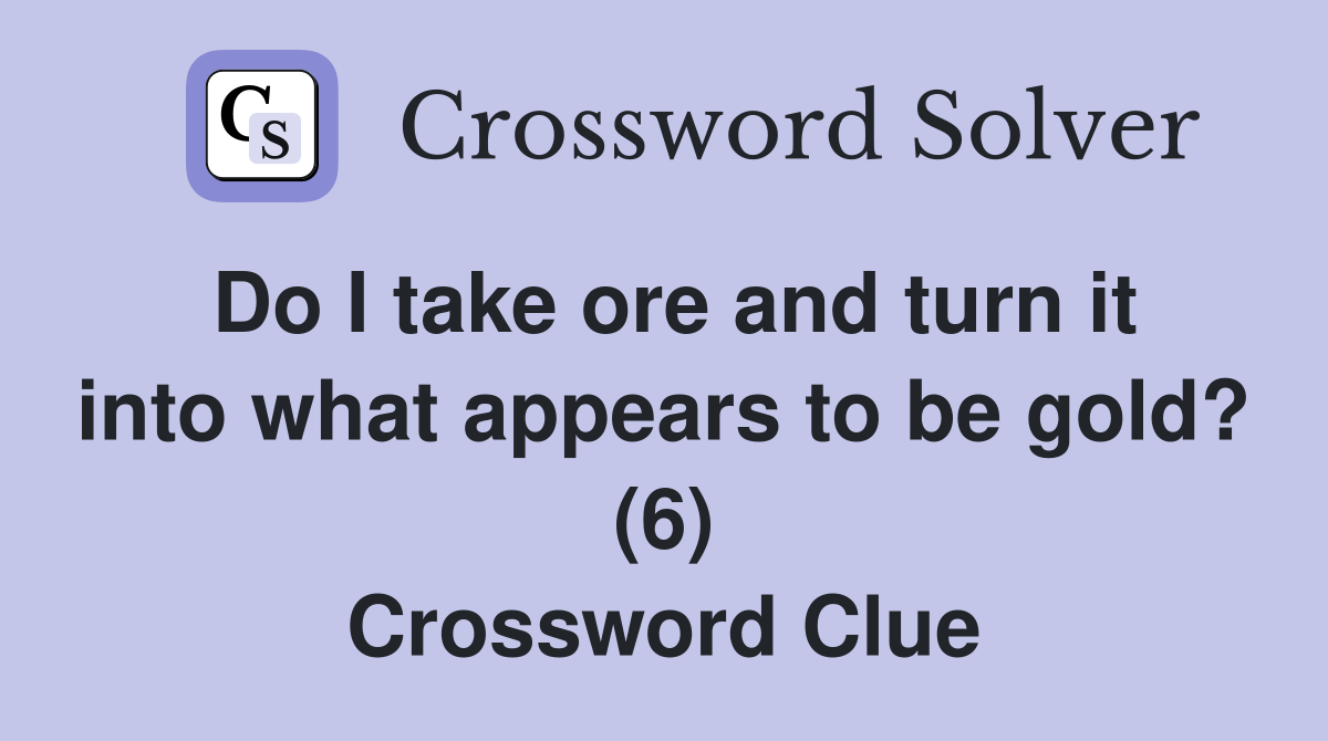 Do I take ore and turn it into what appears to be gold? (6) Crossword Clue
