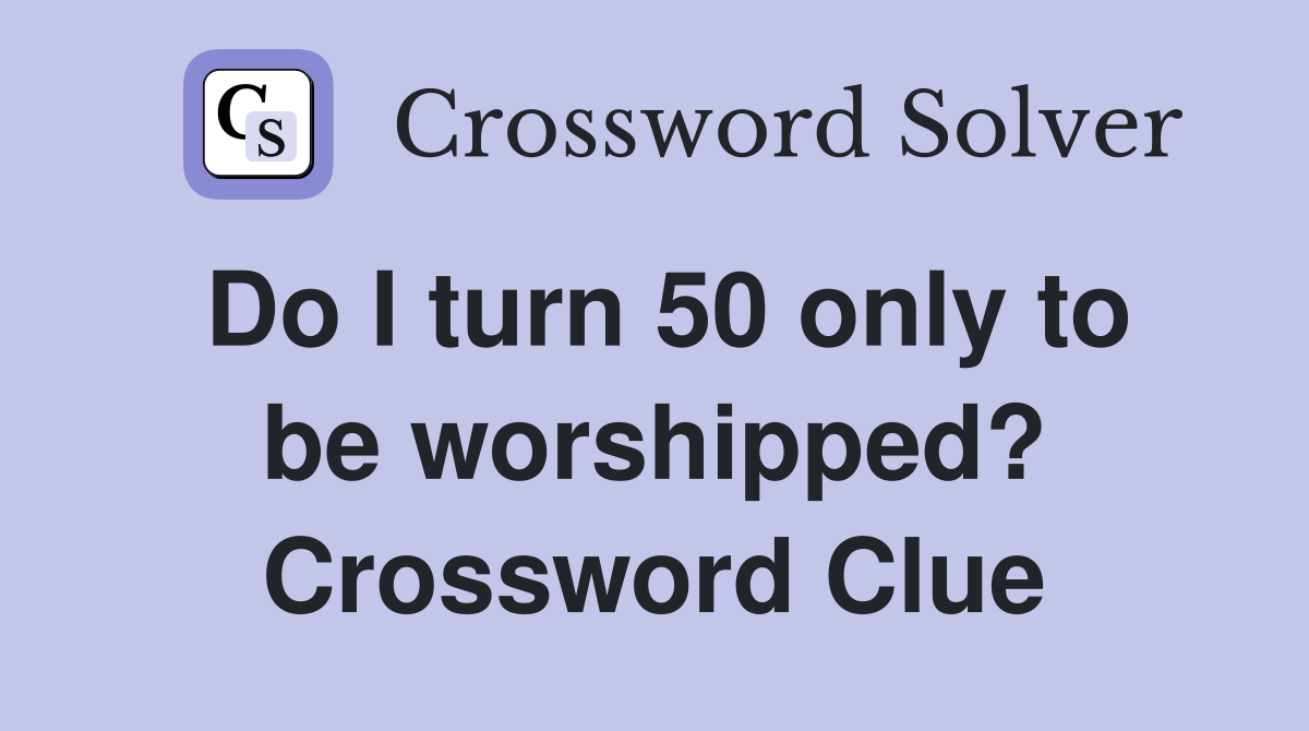 Do I turn 50 only to be worshipped? Crossword Clue