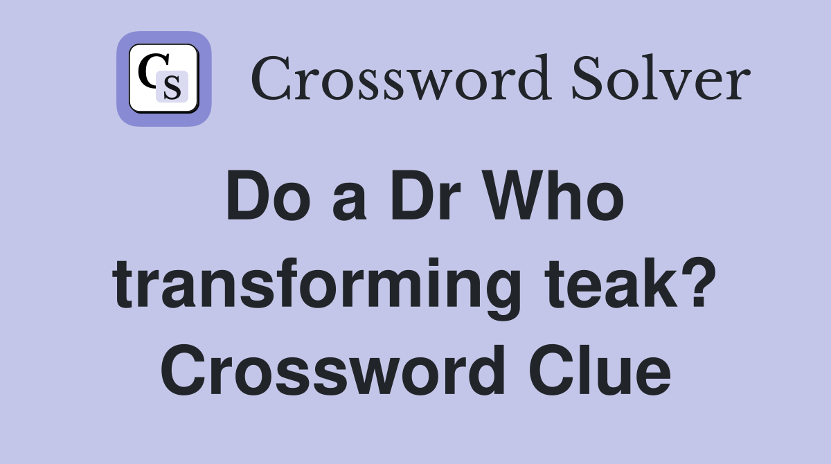 Do a Dr Who transforming teak? Crossword Clue