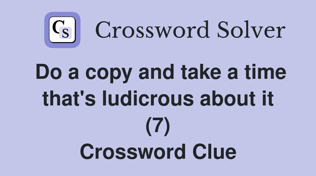 Do a copy and take a time that's ludicrous about it (7) Crossword Clue