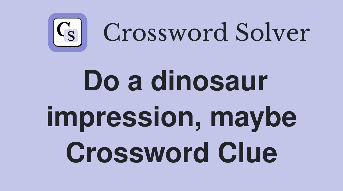 Do a dinosaur impression, maybe Crossword Clue