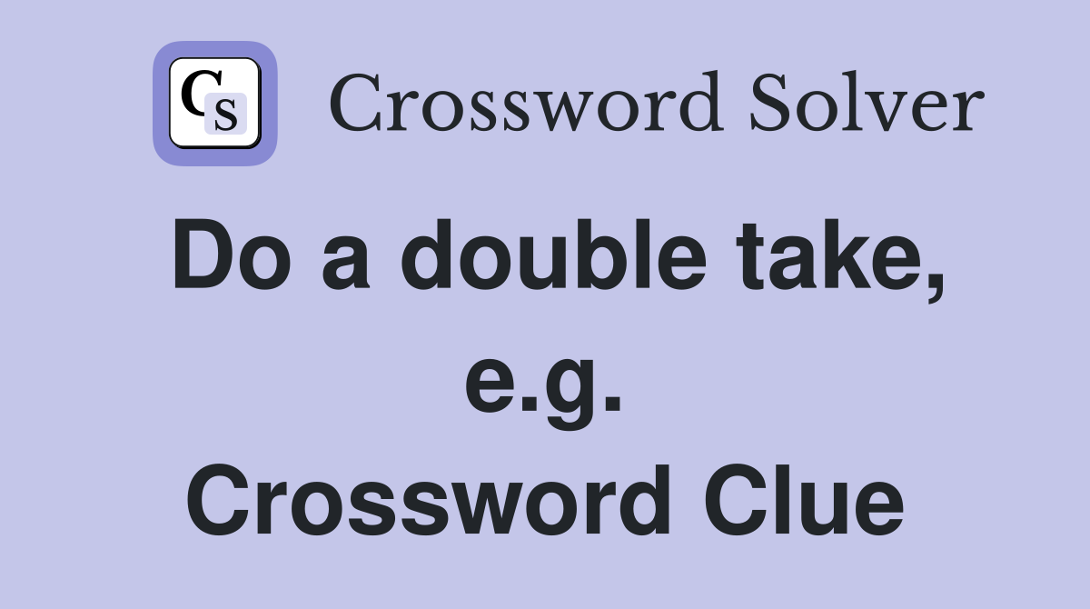 Do a double take, e.g. Crossword Clue