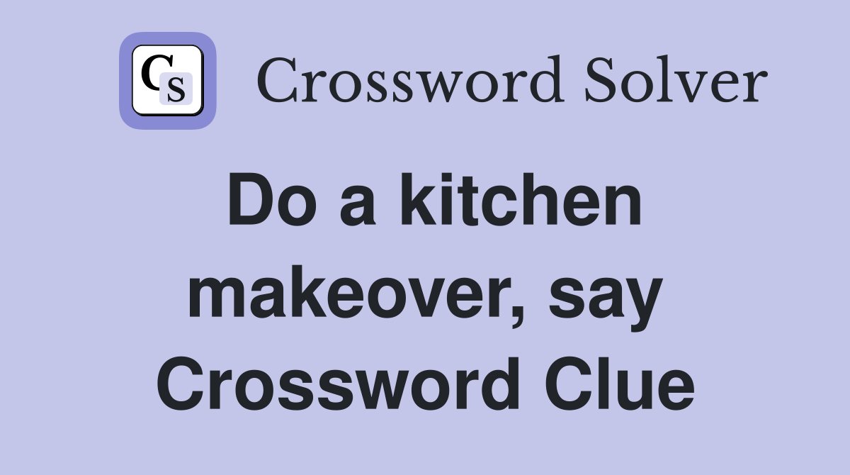 Do a kitchen makeover, say Crossword Clue