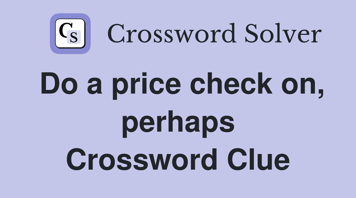 Do a price check on, perhaps Crossword Clue