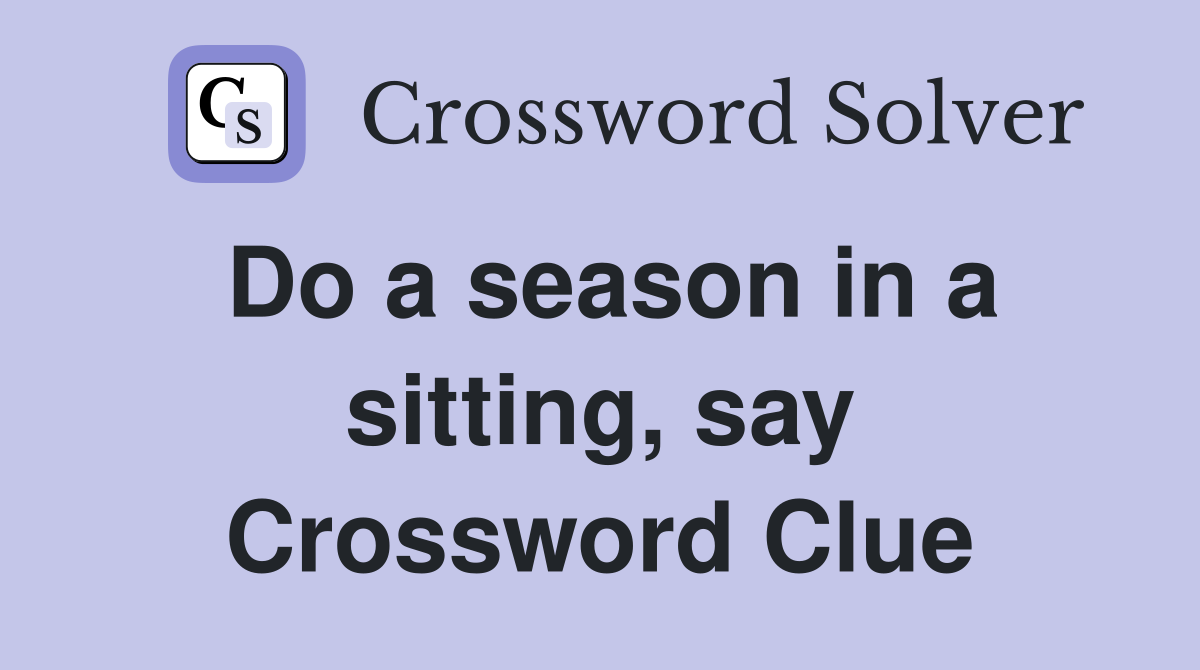 Do a season in a sitting, say Crossword Clue
