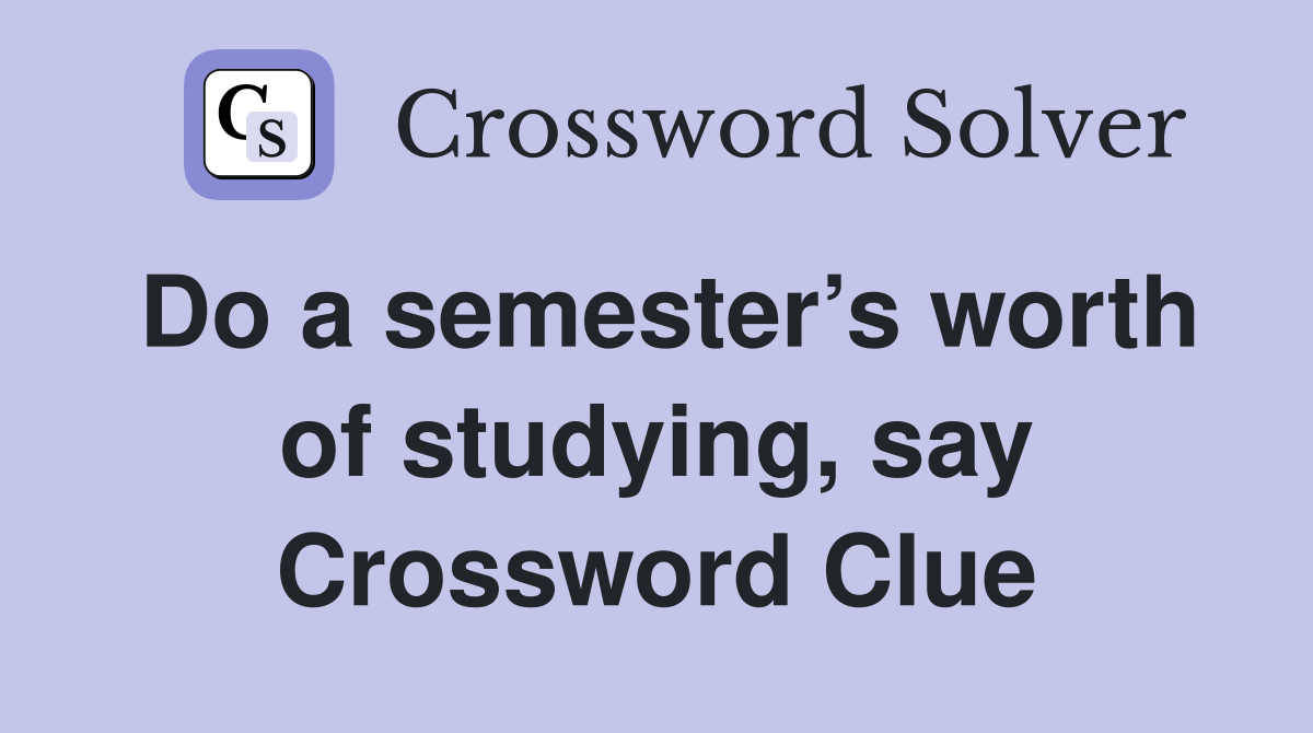 Do a semester’s worth of studying, say Crossword Clue