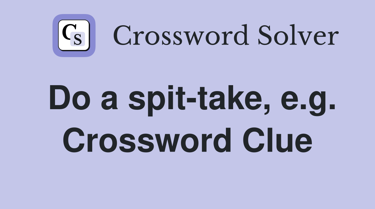 Do a spit-take, e.g. Crossword Clue