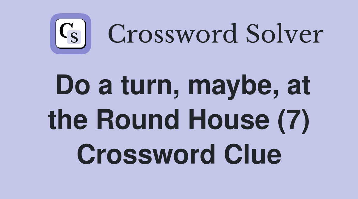 Do a turn, maybe, at the Round House (7) Crossword Clue
