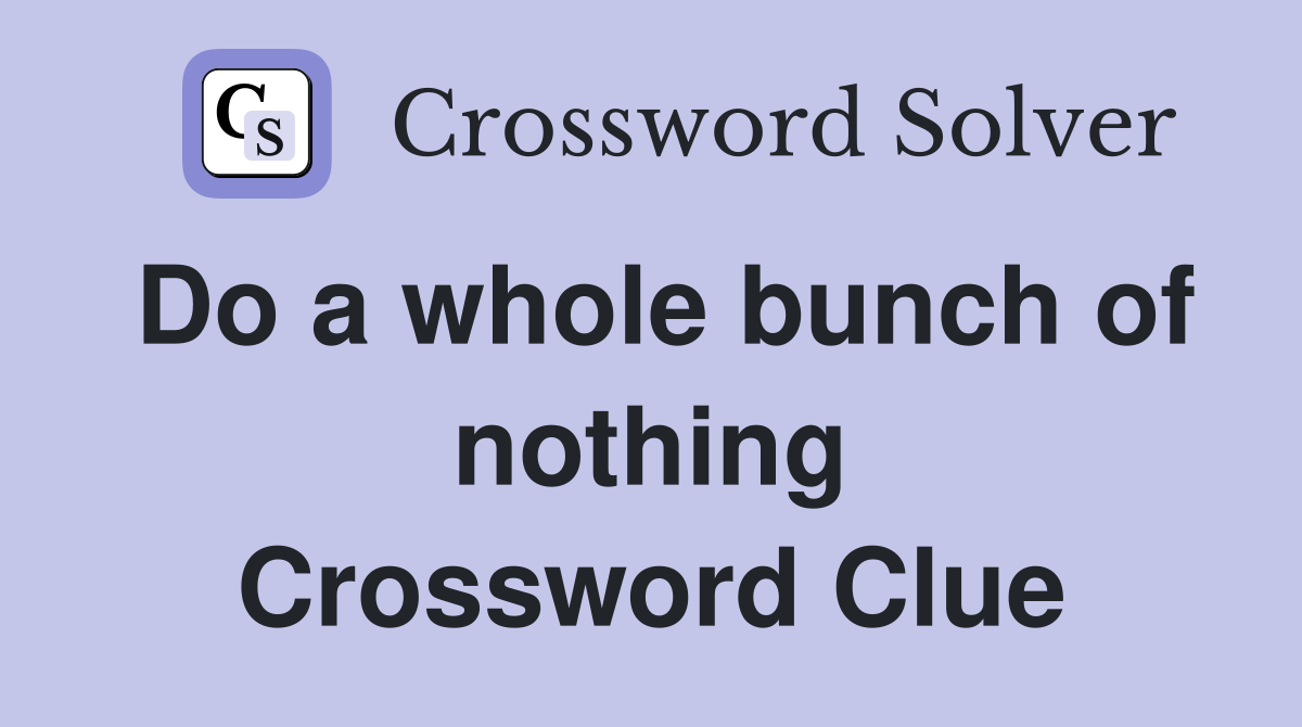 Do a whole bunch of nothing Crossword Clue