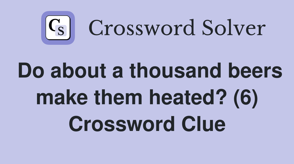 Do about a thousand beers make them heated? (6) Crossword Clue