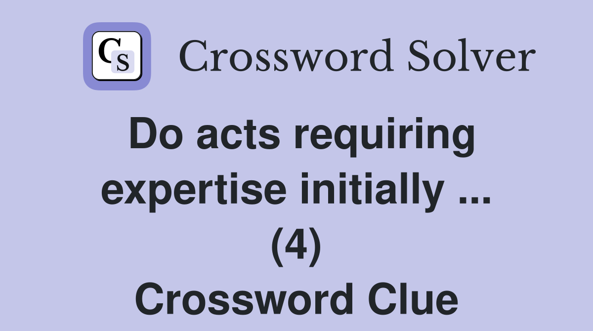 Do acts requiring expertise initially ... (4) Crossword Clue