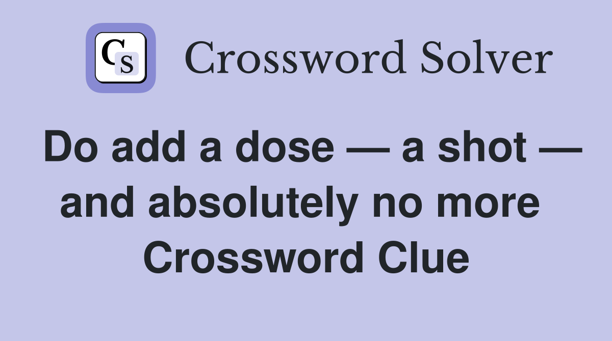 Do add a dose — a shot — and absolutely no more  Crossword Clue