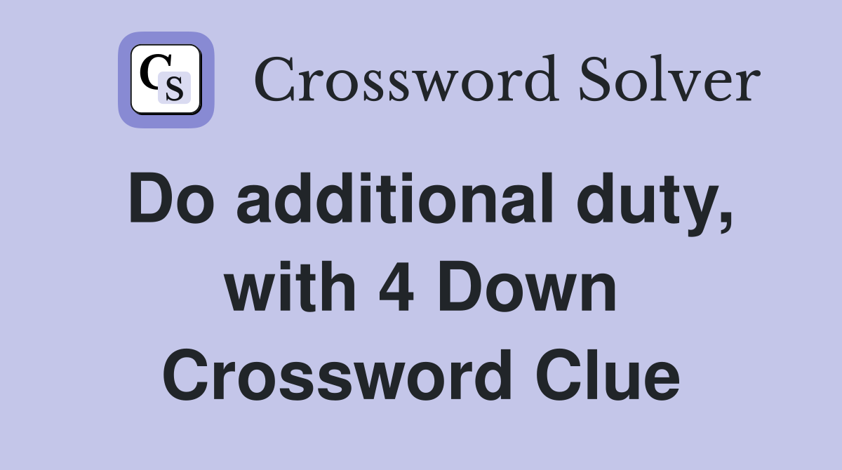 Do additional duty, with 4 Down Crossword Clue