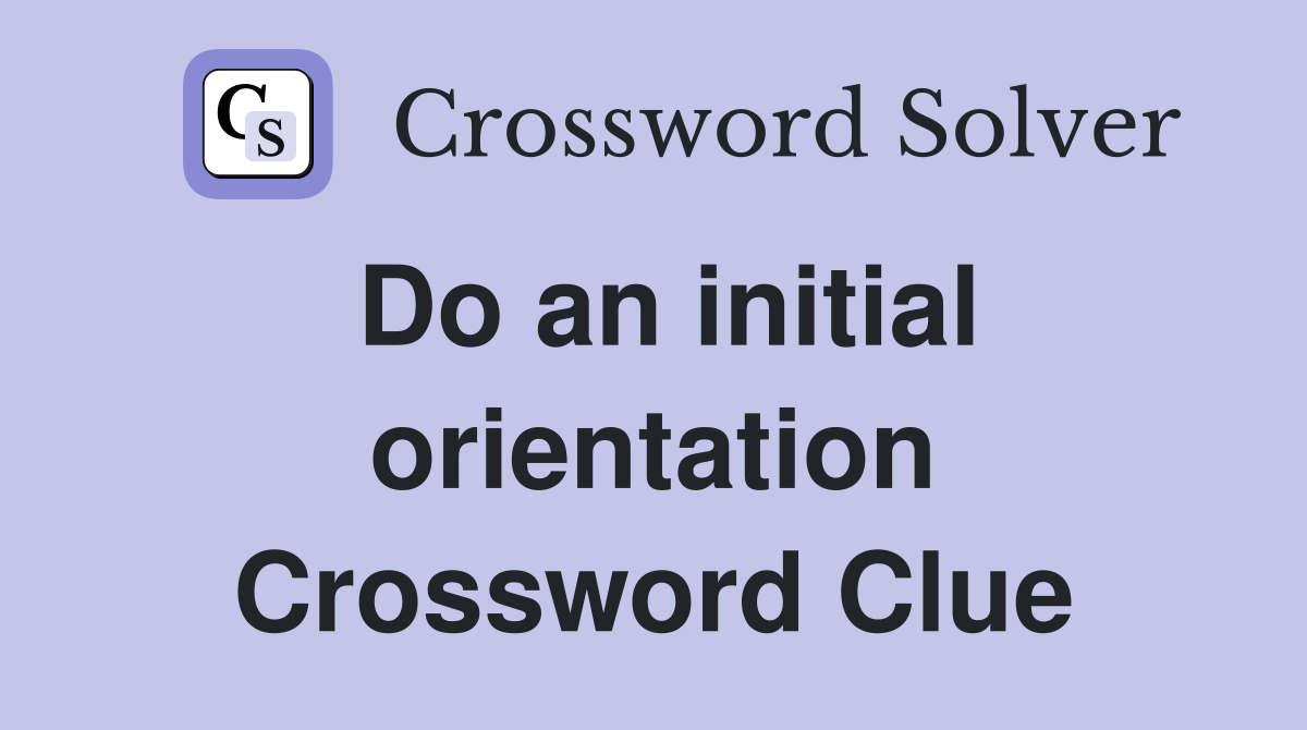 Do an initial orientation Crossword Clue