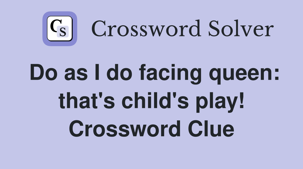 Do as I do facing queen: that's child's play! Crossword Clue