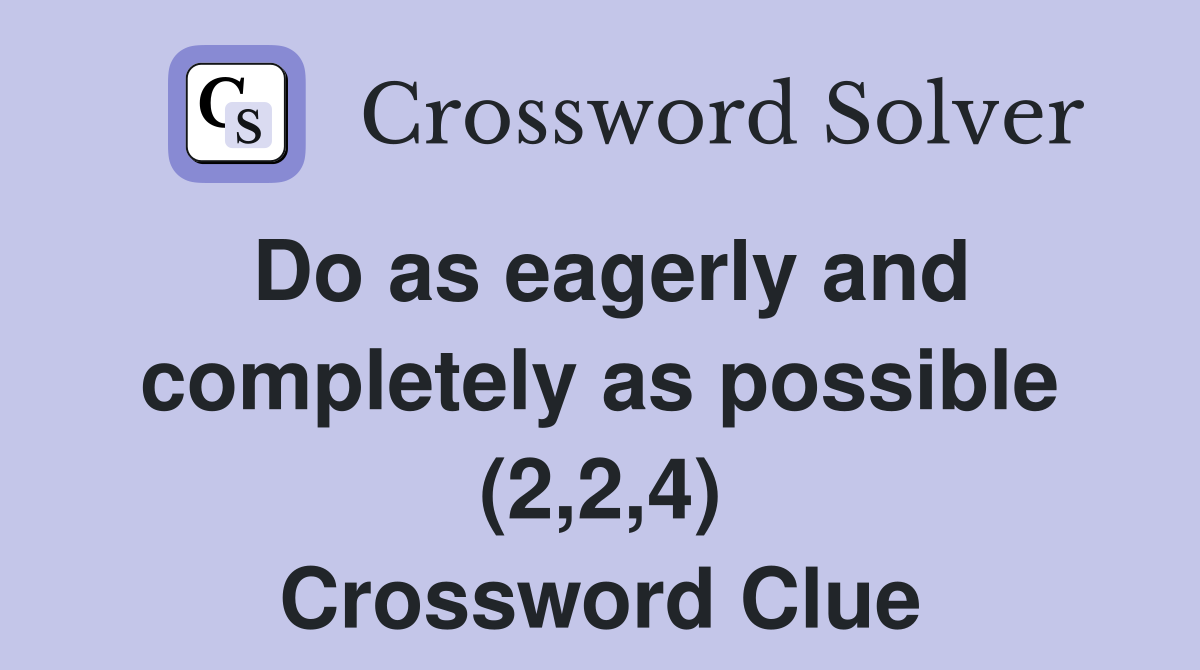 Do as eagerly and completely as possible (2,2,4) Crossword Clue