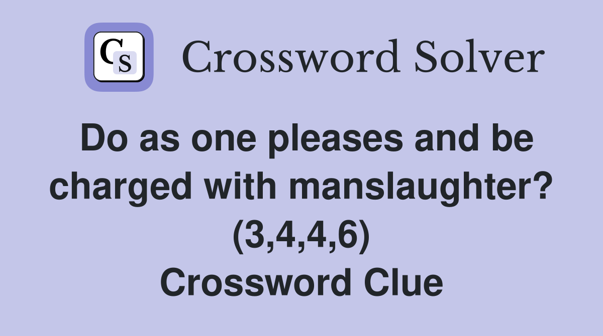 Do as one pleases and be charged with manslaughter? (3,4,4,6) Crossword Clue