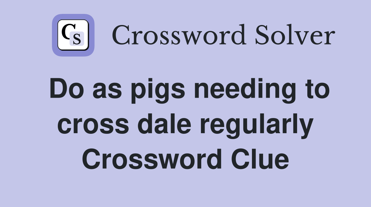 Do as pigs needing to cross dale regularly Crossword Clue