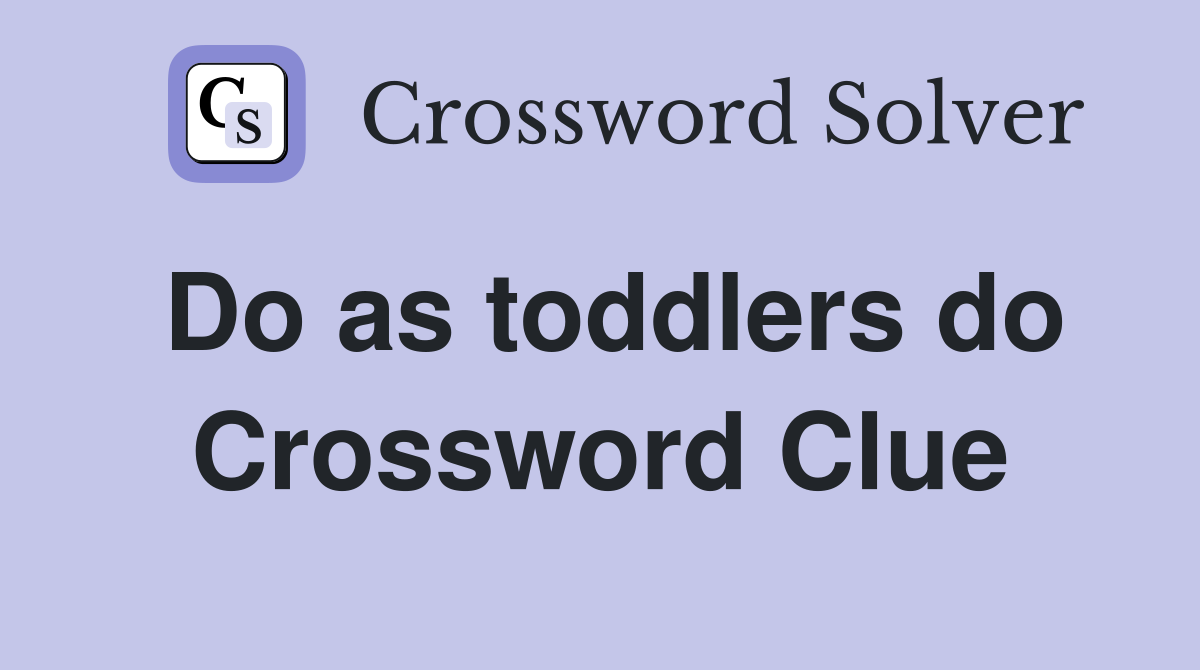 Do as toddlers do Crossword Clue