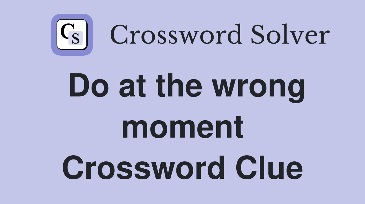Do at the wrong moment Crossword Clue