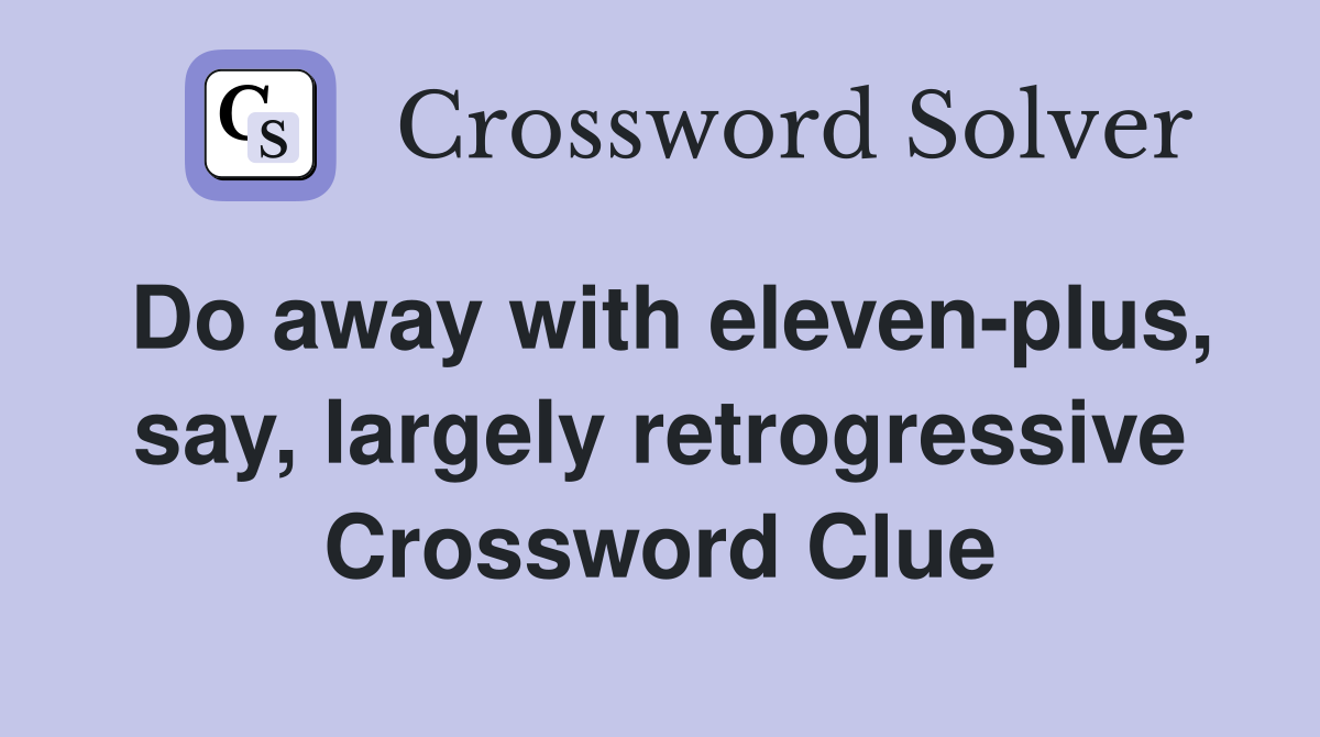 Do away with eleven-plus, say, largely retrogressive Crossword Clue