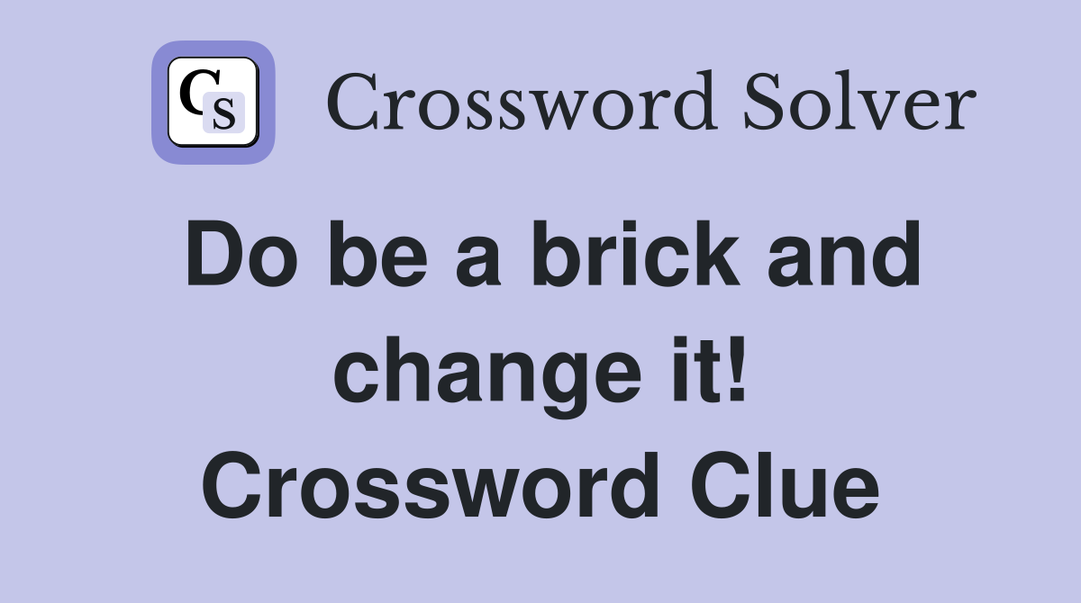 Do be a brick and change it! Crossword Clue