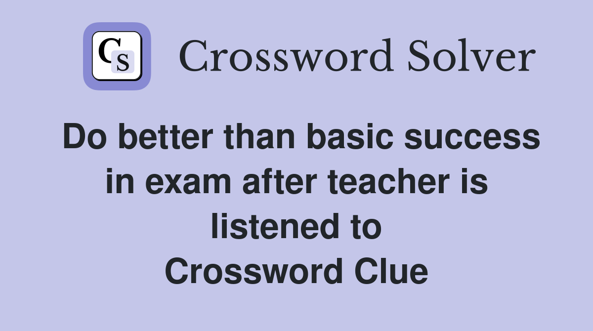 Do better than basic success in exam after teacher is listened to Crossword Clue
