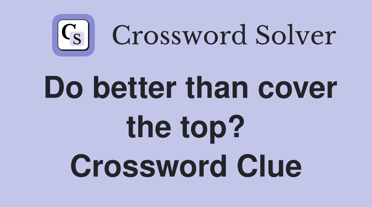 Do better than cover the top? Crossword Clue
