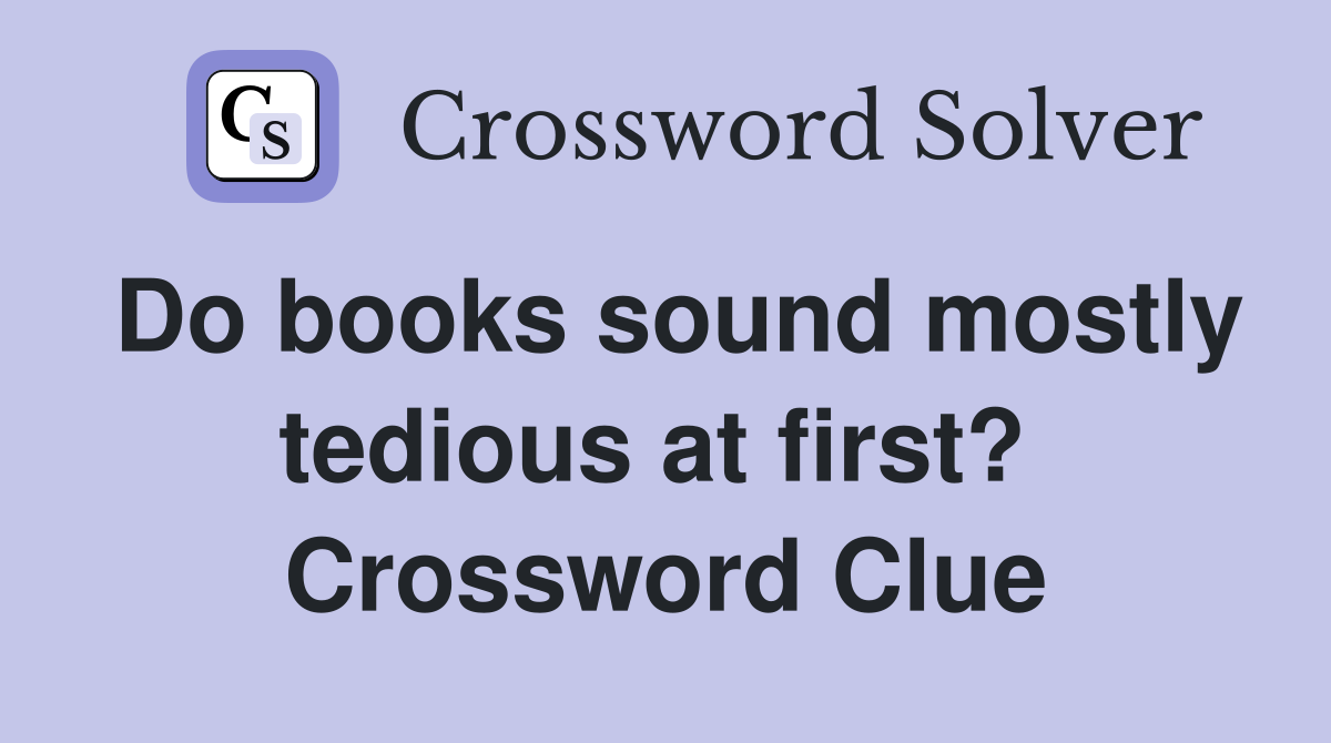 Do books sound mostly tedious at first?  Crossword Clue