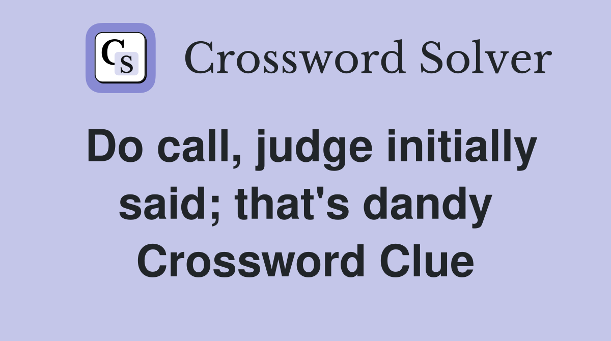 Do call, judge initially said; that's dandy Crossword Clue
