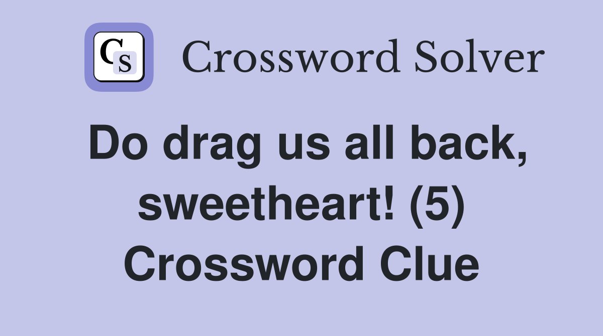 Do drag us all back, sweetheart! (5) Crossword Clue