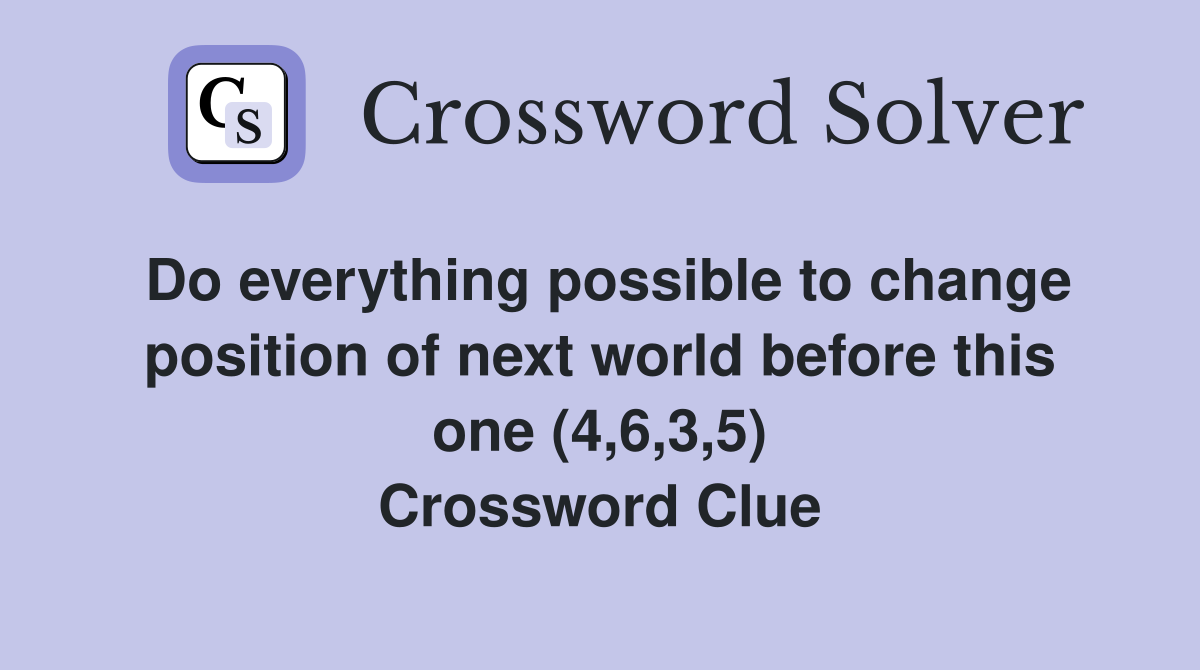 Do everything possible to change position of next world before this one (4,6,3,5) Crossword Clue