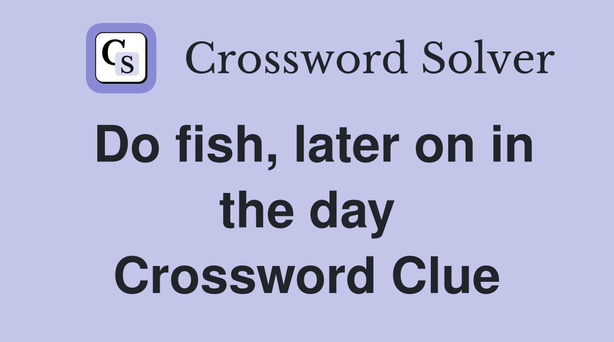 Do fish, later on in the day Crossword Clue