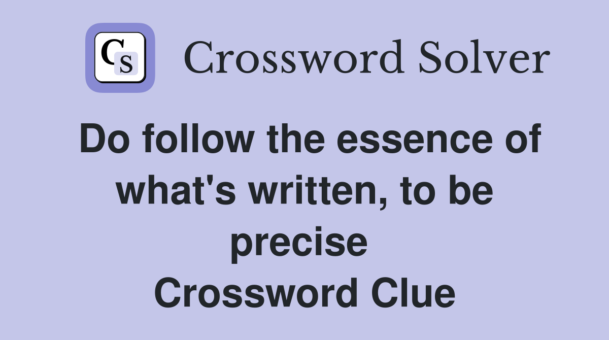 Do follow the essence of what's written, to be precise  Crossword Clue