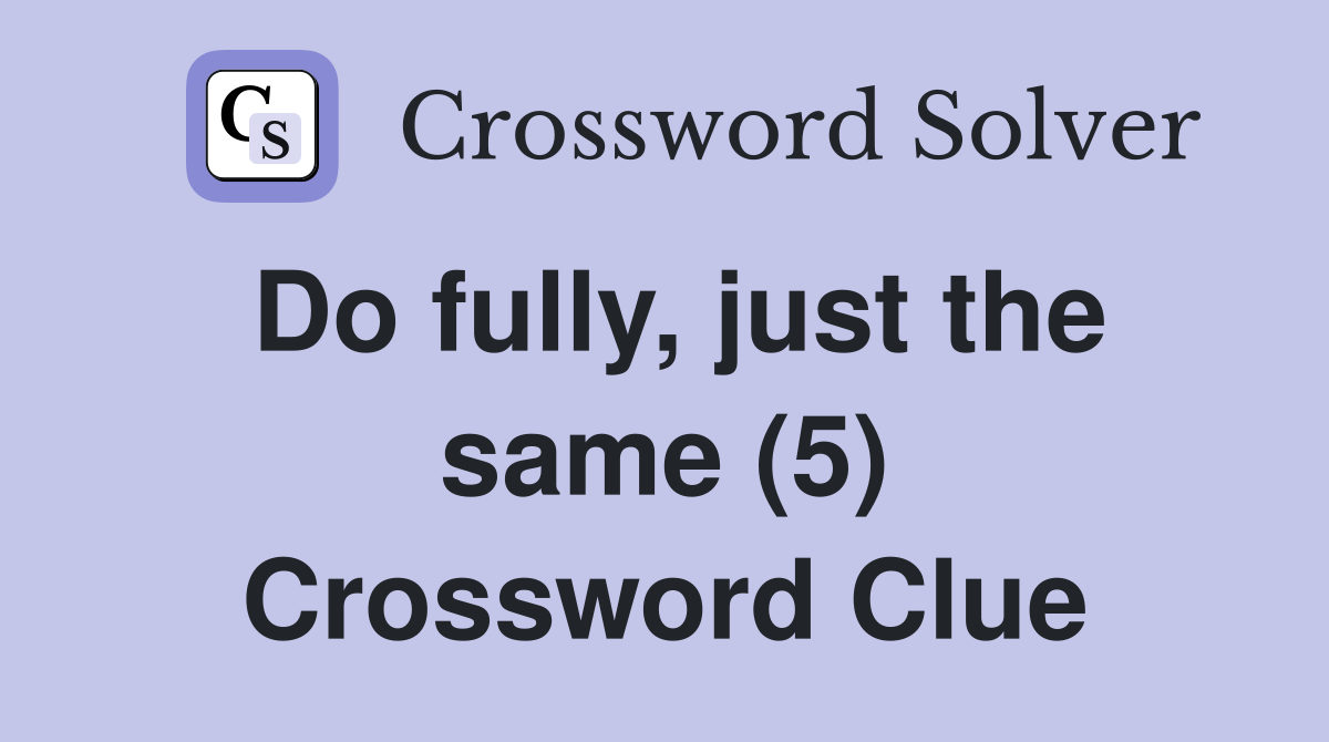 Do fully, just the same (5) Crossword Clue
