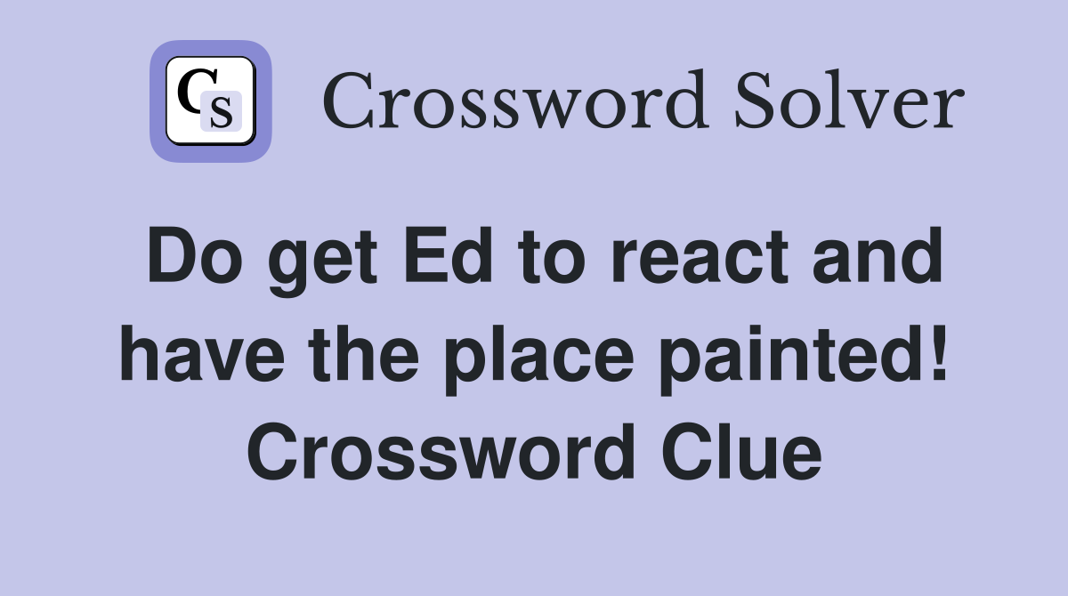 Do get Ed to react and have the place painted! Crossword Clue