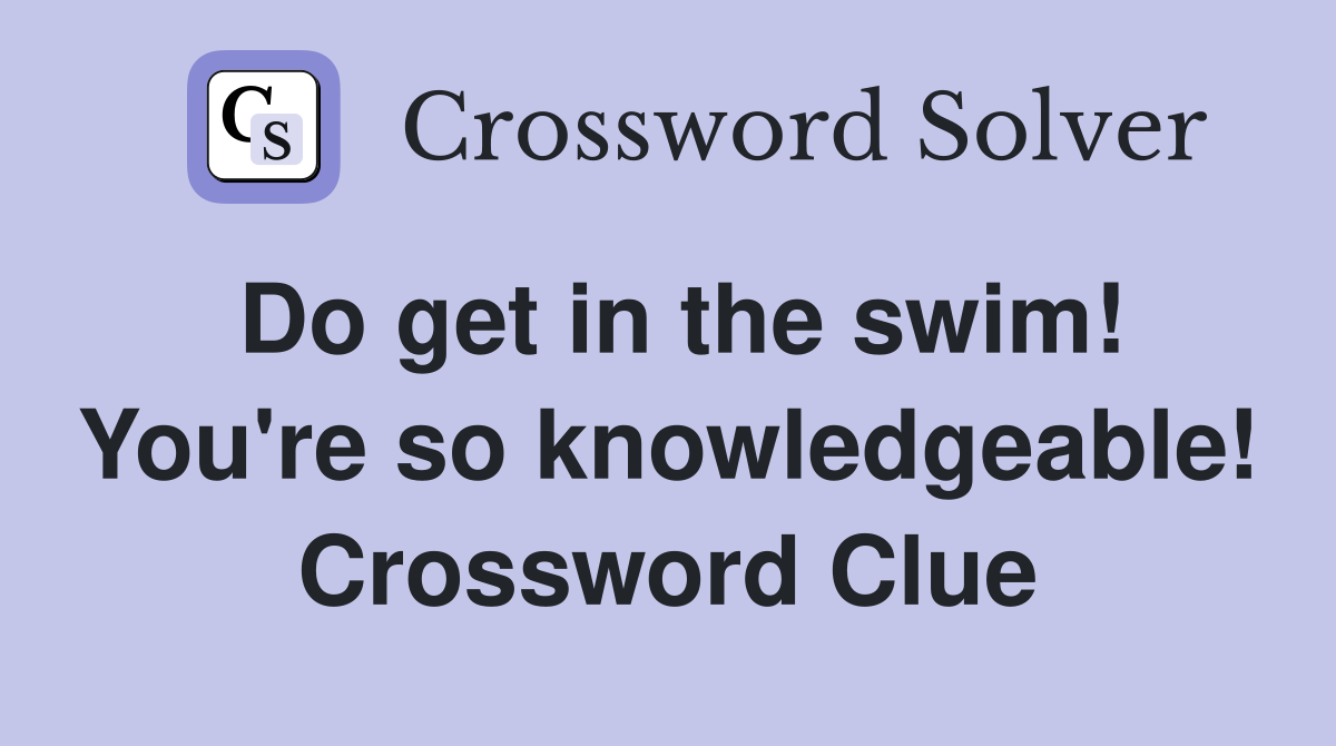 Do get in the swim! You're so knowledgeable! Crossword Clue