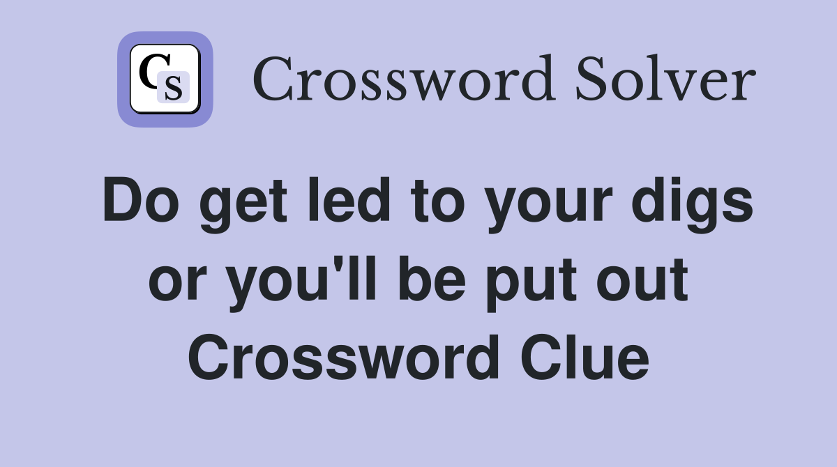 Do get led to your digs or you'll be put out Crossword Clue