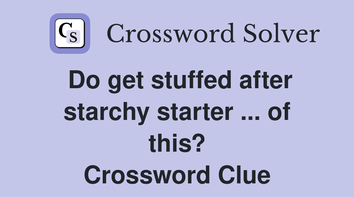 Do get stuffed after starchy starter ... of this? Crossword Clue