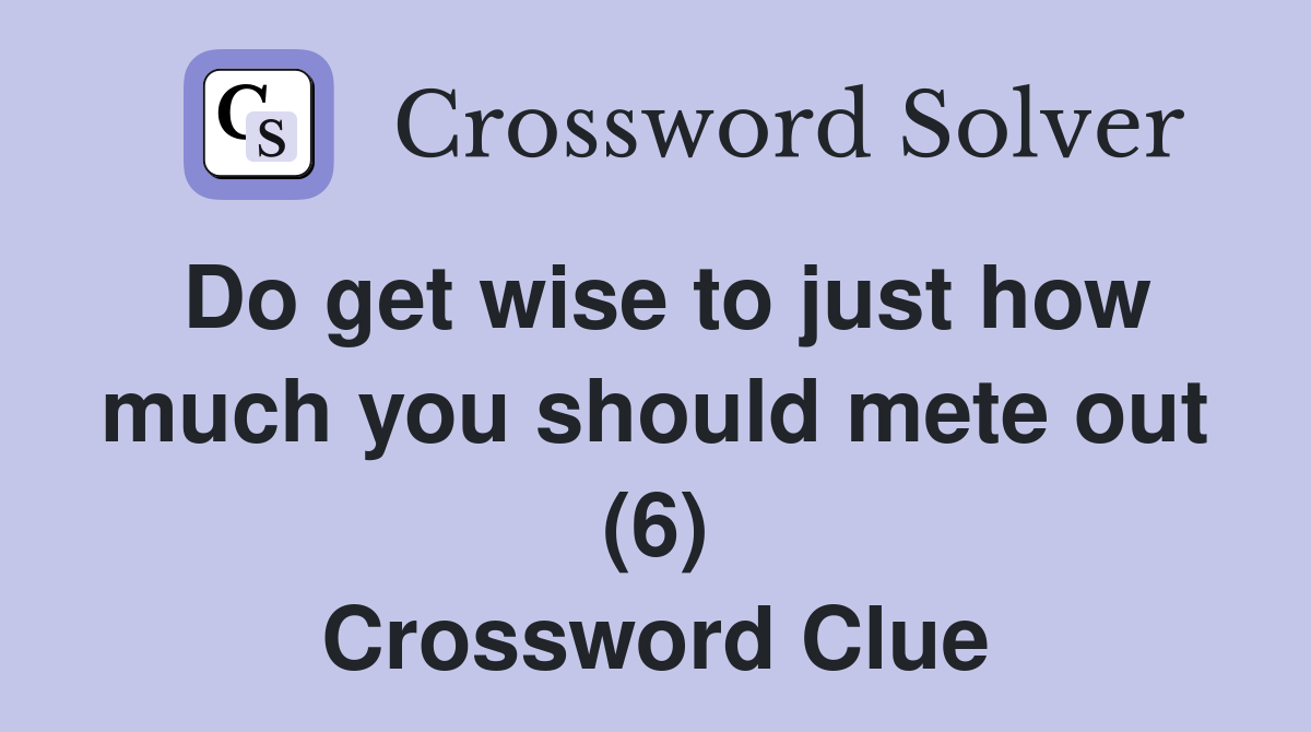 Do get wise to just how much you should mete out (6) Crossword Clue